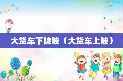 大货车下陡坡（大货车上坡）