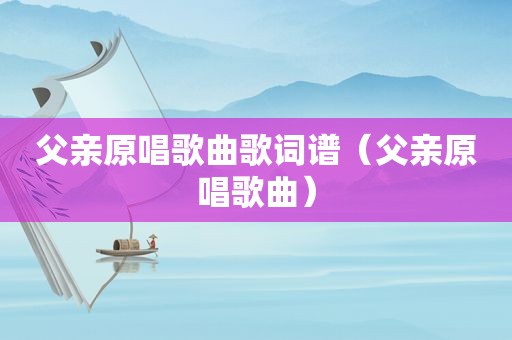 父亲原唱歌曲歌词谱（父亲原唱歌曲）