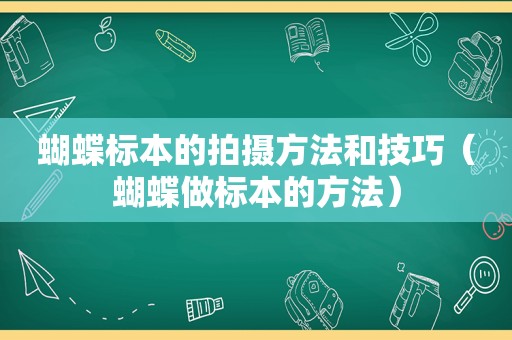 蝴蝶标本的拍摄方法和技巧（蝴蝶做标本的方法）