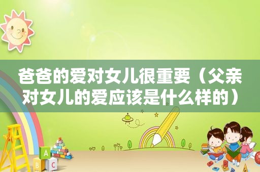 爸爸的爱对女儿很重要（父亲对女儿的爱应该是什么样的）