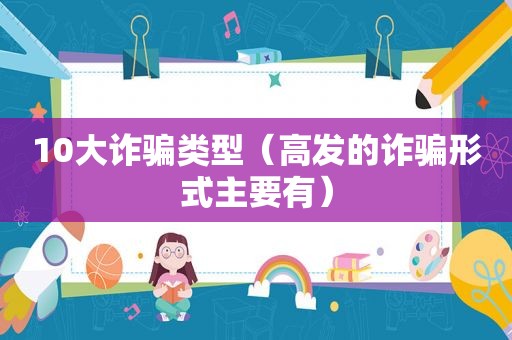 10大诈骗类型（高发的诈骗形式主要有）