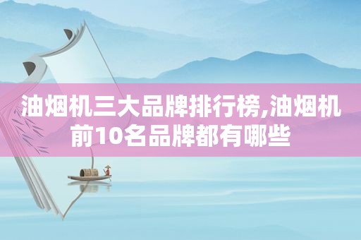 油烟机三大品牌排行榜,油烟机前10名品牌都有哪些