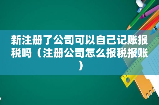新注册了公司可以自己记账报税吗（注册公司怎么报税报账）