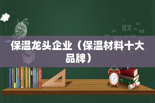 保温龙头企业（保温材料十大品牌）