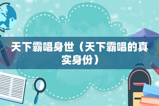 天下霸唱身世（天下霸唱的真实身份）