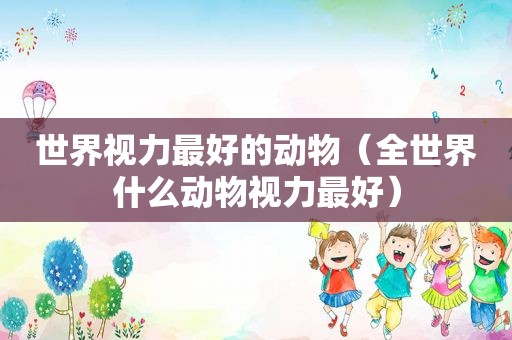 世界视力最好的动物（全世界什么动物视力最好）