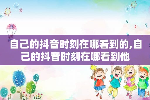 自己的抖音时刻在哪看到的,自己的抖音时刻在哪看到他