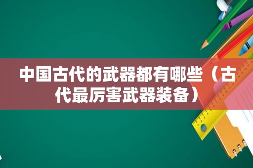 中国古代的武器都有哪些（古代最厉害武器装备）
