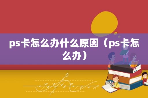 ps卡怎么办什么原因（ps卡怎么办）