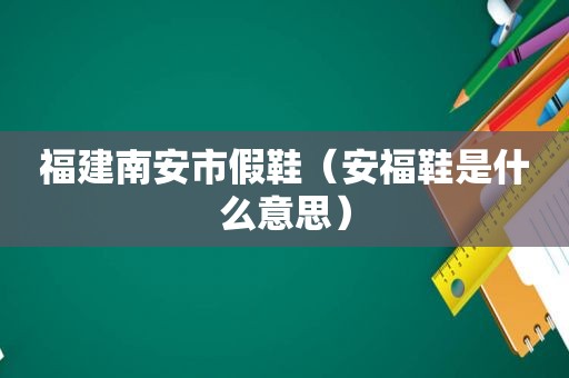 福建南安市假鞋（安福鞋是什么意思）