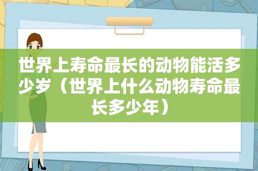 世界上寿命最长的动物能活多少岁（世界上什么动物寿命最长多少年）