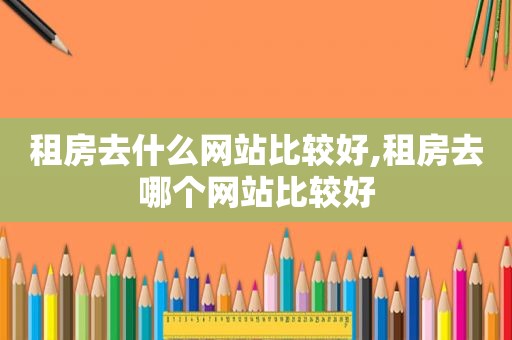 租房去什么网站比较好,租房去哪个网站比较好