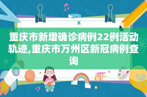 重庆市新增确诊病例22例活动轨迹,重庆市万州区新冠病例查询