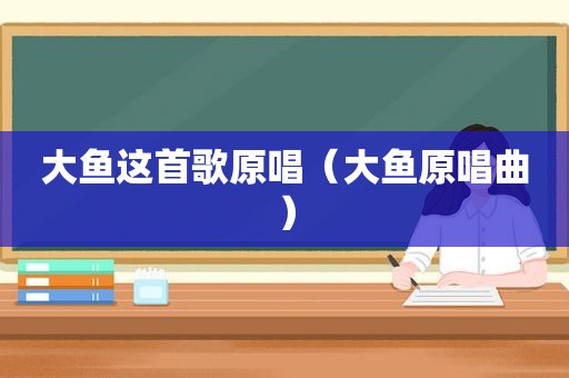 大鱼这首歌原唱（大鱼原唱曲）