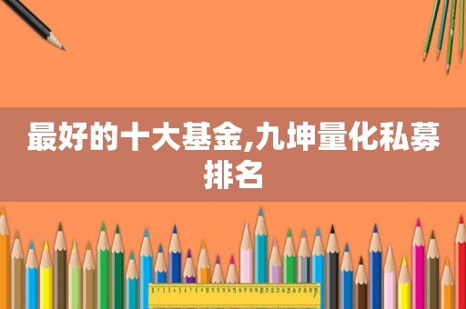 最好的十大基金,九坤量化私募排名