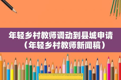 年轻乡村教师调动到县城申请（年轻乡村教师新闻稿）