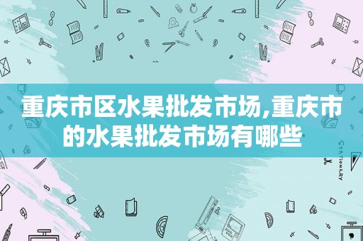 重庆市区水果批发市场,重庆市的水果批发市场有哪些