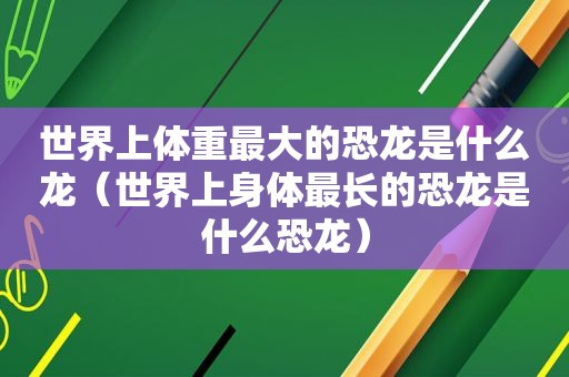 世界上体重最大的恐龙是什么龙（世界上身体最长的恐龙是什么恐龙）