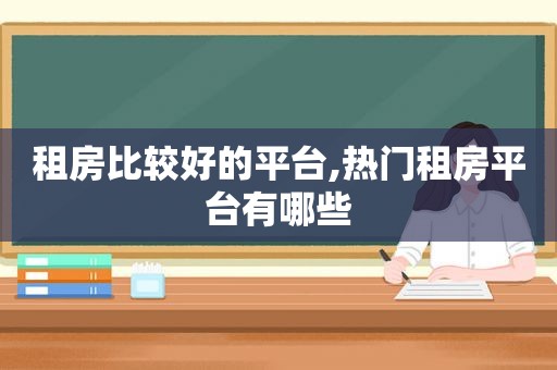租房比较好的平台,热门租房平台有哪些