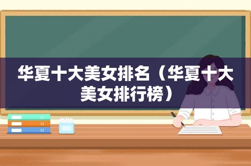 华夏十大美女排名（华夏十大美女排行榜）