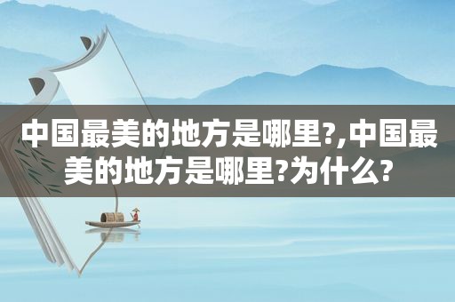 中国最美的地方是哪里?,中国最美的地方是哪里?为什么?