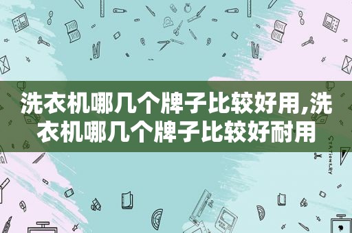洗衣机哪几个牌子比较好用,洗衣机哪几个牌子比较好耐用