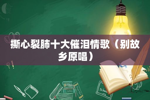 撕心裂肺十大催泪情歌（别故乡原唱）