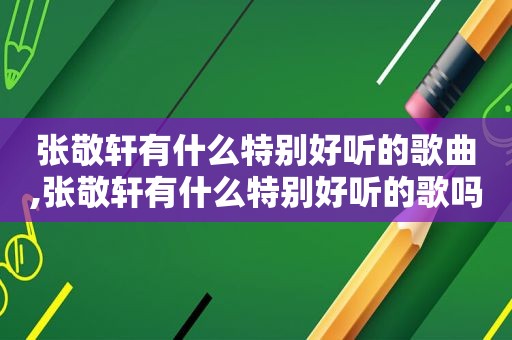 张敬轩有什么特别好听的歌曲,张敬轩有什么特别好听的歌吗