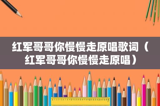红军哥哥你慢慢走原唱歌词（红军哥哥你慢慢走原唱）