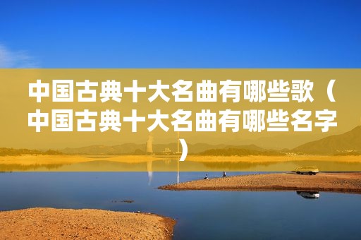 中国古典十大名曲有哪些歌（中国古典十大名曲有哪些名字）