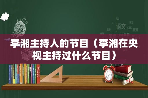 李湘主持人的节目（李湘在央视主持过什么节目）