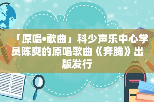 「原唱•歌曲」科少声乐中心学员陈爽的原唱歌曲《奔腾》出版发行