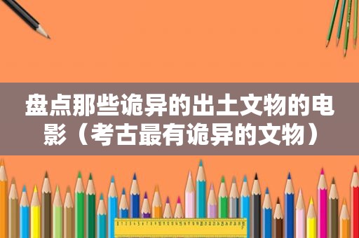 盘点那些诡异的出土文物的电影（考古最有诡异的文物）