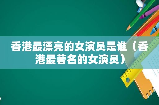 香港最漂亮的女演员是谁（香港最著名的女演员）