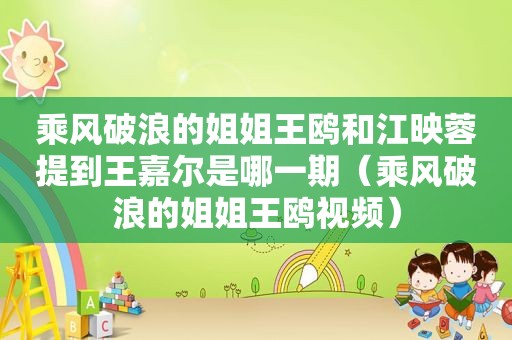 乘风破浪的姐姐王鸥和江映蓉提到王嘉尔是哪一期（乘风破浪的姐姐王鸥视频）