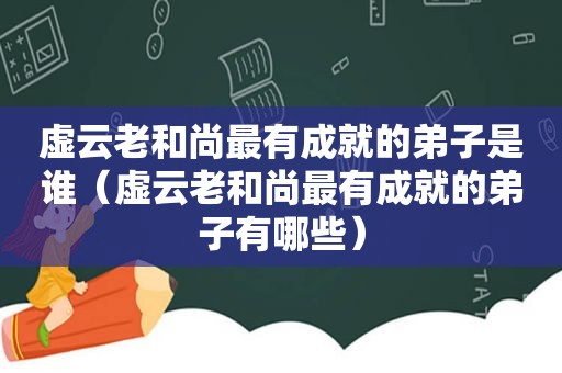 虚云老和尚最有成就的弟子是谁（虚云老和尚最有成就的弟子有哪些）