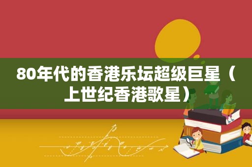 80年代的香港乐坛超级巨星（上世纪香港歌星）