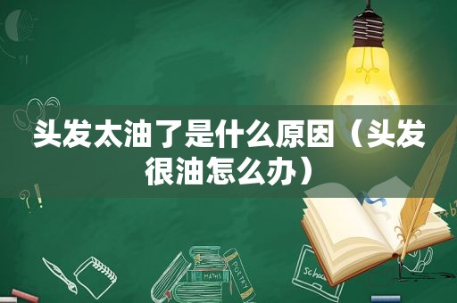 头发太油了是什么原因（头发很油怎么办）