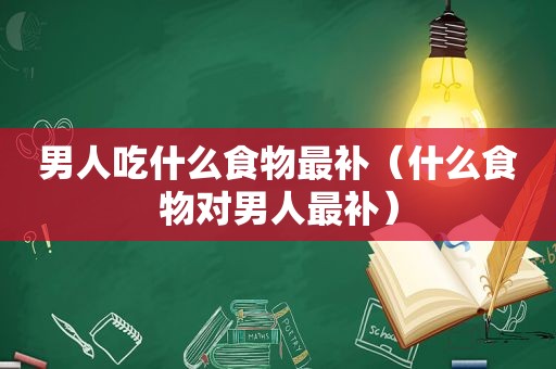 男人吃什么食物最补（什么食物对男人最补）