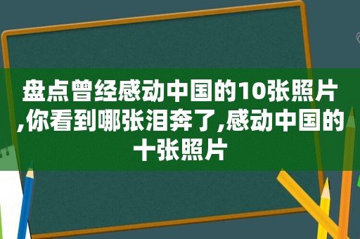 盘点曾经感动中国的10张照片,你看到哪张泪奔了,感动中国的十张照片