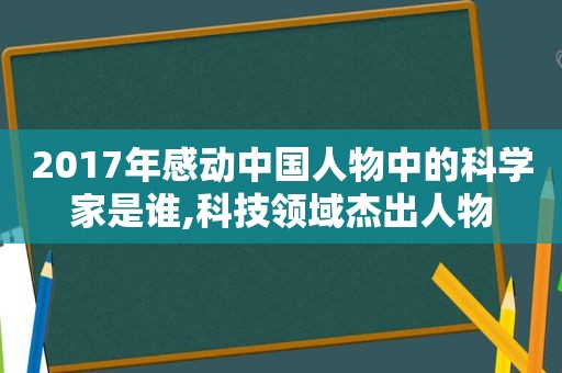 2017年感动中国人物中的科学家是谁,科技领域杰出人物
