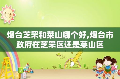 烟台芝罘和莱山哪个好,烟台市 *** 在芝罘区还是莱山区