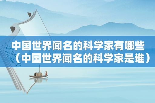 中国世界闻名的科学家有哪些（中国世界闻名的科学家是谁）