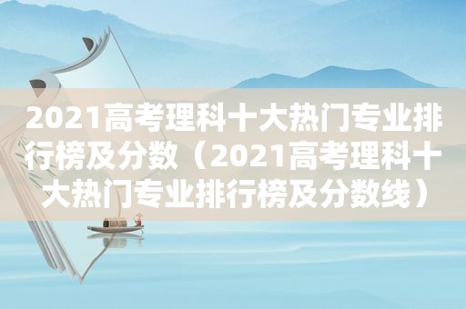2021高考理科十大热门专业排行榜及分数（2021高考理科十大热门专业排行榜及分数线）