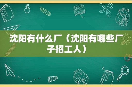 沈阳有什么厂（沈阳有哪些厂子招工人）