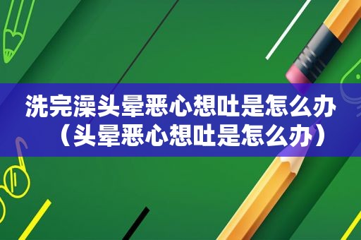 洗完澡头晕恶心想吐是怎么办（头晕恶心想吐是怎么办）