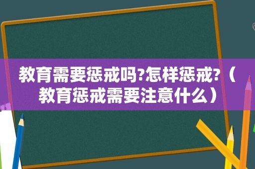 教育需要惩戒吗?怎样惩戒?（教育惩戒需要注意什么）