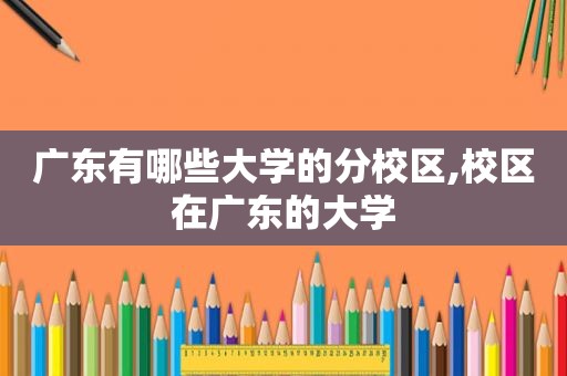 广东有哪些大学的分校区,校区在广东的大学