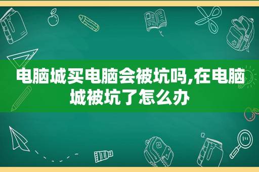 电脑城买电脑会被坑吗,在电脑城被坑了怎么办