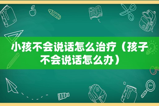 小孩不会说话怎么治疗（孩子不会说话怎么办）
